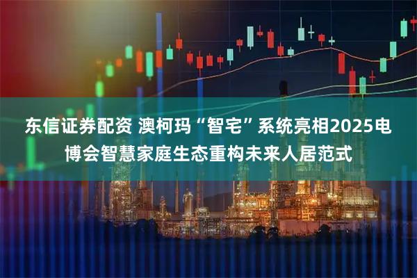 东信证券配资 澳柯玛“智宅”系统亮相2025电博会智慧家庭生态重构未来人居范式