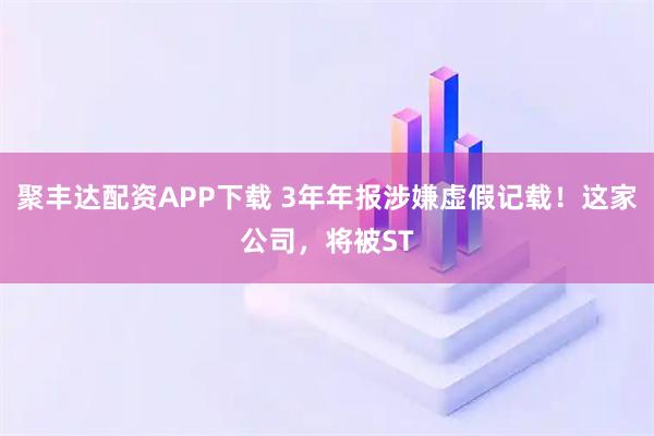 聚丰达配资APP下载 3年年报涉嫌虚假记载！这家公司，将被ST
