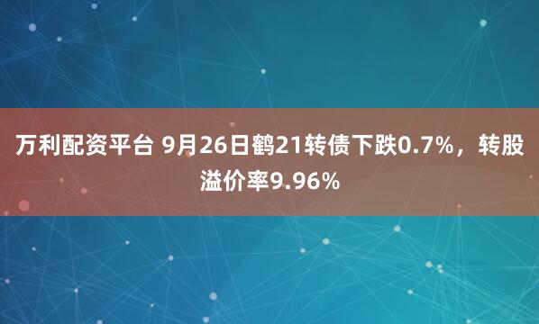 万利配资平台 9月26日鹤21转债下跌0.7%，转股溢价率9.96%
