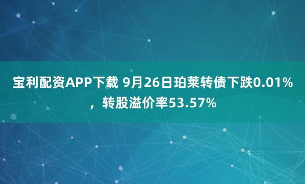 宝利配资APP下载 9月26日珀莱转债下跌0.01%，转股溢价率53.57%