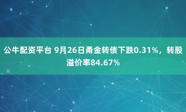 公牛配资平台 9月26日甬金转债下跌0.31%，转股溢价率84.67%