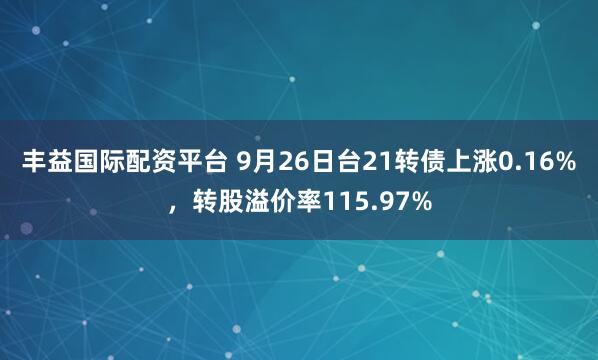 丰益国际配资平台 9月26日台21转债上涨0.16%，转股溢价率115.97%
