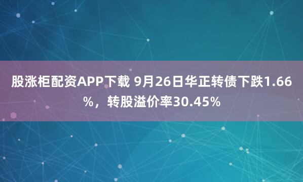 股涨柜配资APP下载 9月26日华正转债下跌1.66%，转股溢价率30.45%