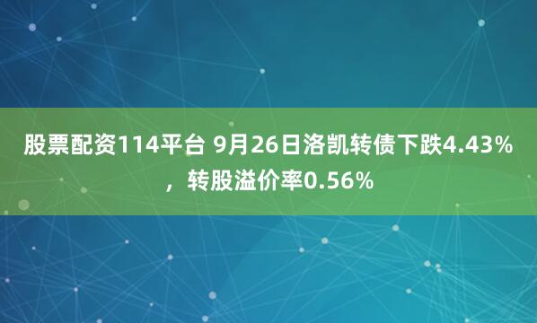 股票配资114平台 9月26日洛凯转债下跌4.43%，转股溢价率0.56%