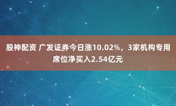 股神配资 广发证券今日涨10.02%，3家机构专用席位净买入2.54亿元