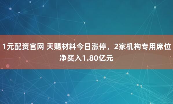 1元配资官网 天赐材料今日涨停，2家机构专用席位净买入1.80亿元