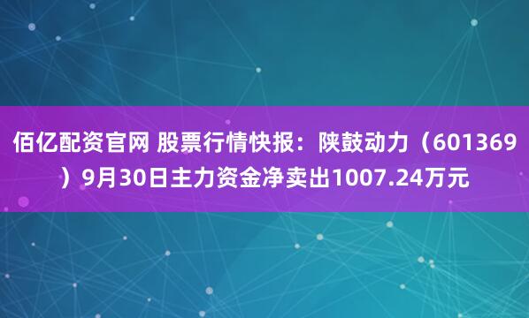佰亿配资官网 股票行情快报：陕鼓动力（601369）9月30日主力资金净卖出1007.24万元