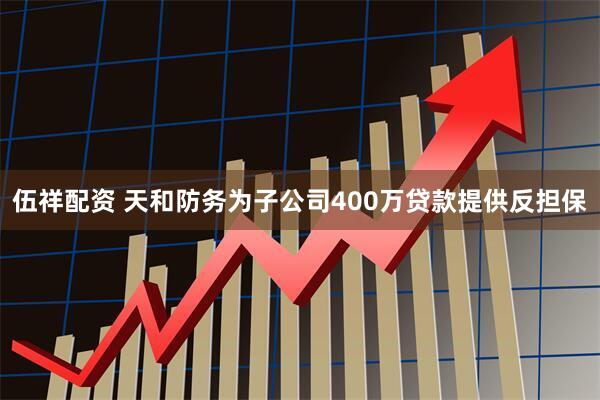 伍祥配资 天和防务为子公司400万贷款提供反担保