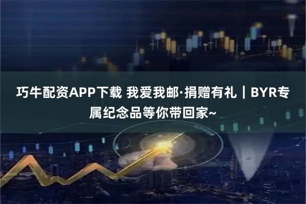 巧牛配资APP下载 我爱我邮·捐赠有礼｜BYR专属纪念品等你带回家~