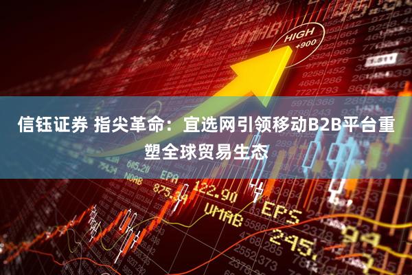 信钰证券 指尖革命：宜选网引领移动B2B平台重塑全球贸易生态