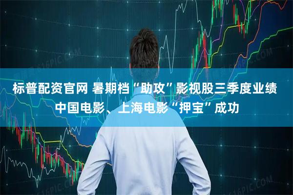 标普配资官网 暑期档“助攻”影视股三季度业绩 中国电影、上海电影“押宝”成功