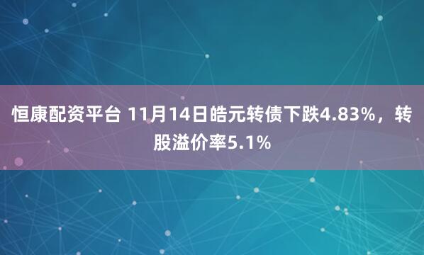 恒康配资平台 11月14日皓元转债下跌4.83%，转股溢价率5.1%