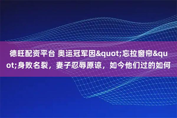 德旺配资平台 奥运冠军因"忘拉窗帘"身败名裂，妻子忍辱原谅，如今他们过的如何