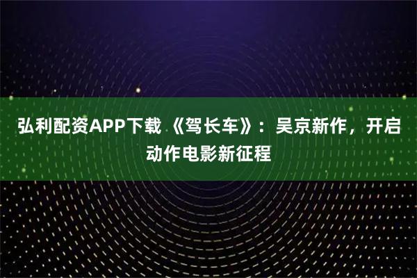 弘利配资APP下载 《驾长车》：吴京新作，开启动作电影新征程