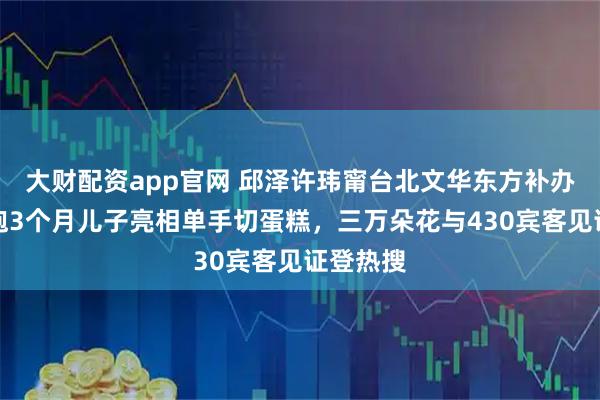 大财配资app官网 邱泽许玮甯台北文华东方补办婚礼，抱3个月儿子亮相单手切蛋糕，三万朵花与430宾客见证登热搜