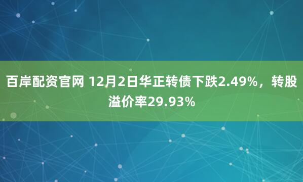百岸配资官网 12月2日华正转债下跌2.49%，转股溢价率29.93%