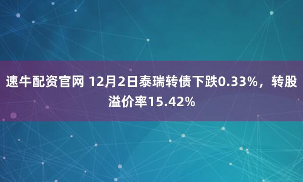 速牛配资官网 12月2日泰瑞转债下跌0.33%，转股溢价率15.42%