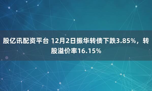 股亿讯配资平台 12月2日振华转债下跌3.85%，转股溢价率16.15%