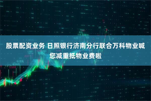 股票配资业务 日照银行济南分行联合万科物业喊您减重抵物业费啦