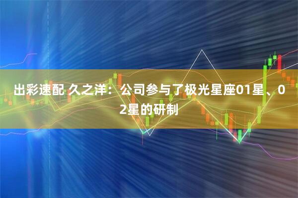 出彩速配 久之洋：公司参与了极光星座01星、02星的研制