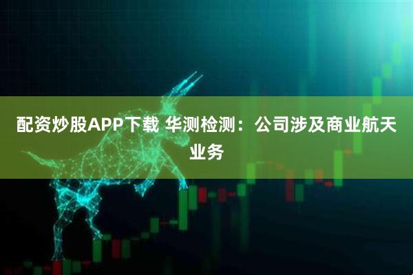 配资炒股APP下载 华测检测：公司涉及商业航天业务