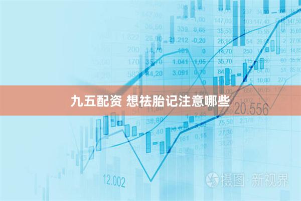 九五配资 想祛胎记注意哪些