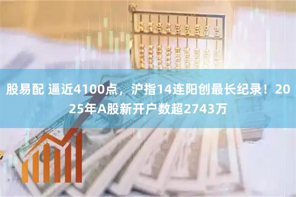 股易配 逼近4100点，沪指14连阳创最长纪录！2025年A股新开户数超2743万