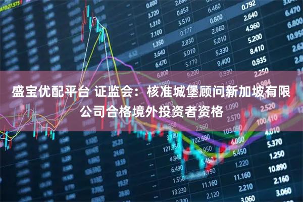 盛宝优配平台 证监会：核准城堡顾问新加坡有限公司合格境外投资者资格