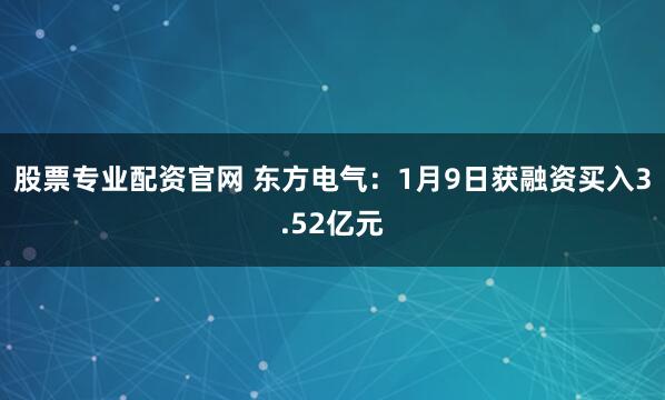 股票专业配资官网 东方电气：1月9日获融资买入3.52亿元
