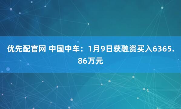 优先配官网 中国中车：1月9日获融资买入6365.86万元