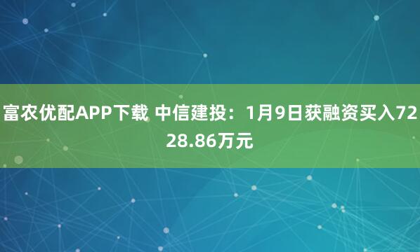 富农优配APP下载 中信建投：1月9日获融资买入7228.86万元