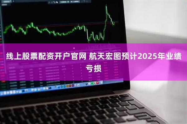 线上股票配资开户官网 航天宏图预计2025年业绩亏损