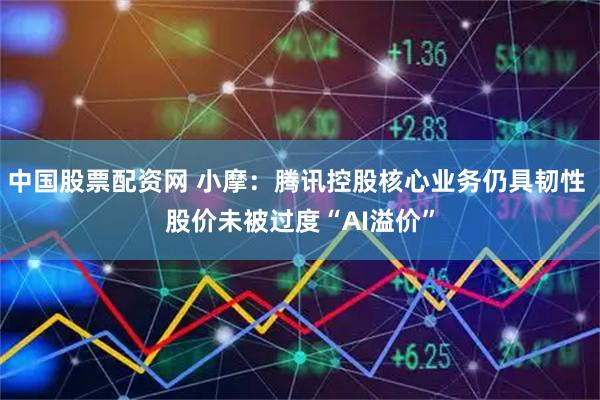 中国股票配资网 小摩：腾讯控股核心业务仍具韧性 股价未被过度“AI溢价”