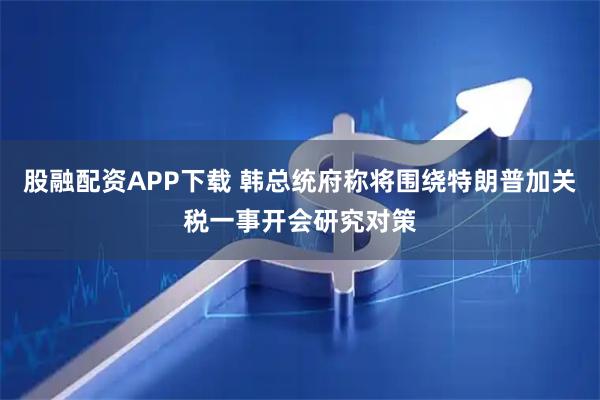 股融配资APP下载 韩总统府称将围绕特朗普加关税一事开会研究对策
