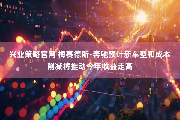 兴业策略官网 梅赛德斯-奔驰预计新车型和成本削减将推动今年收益走高