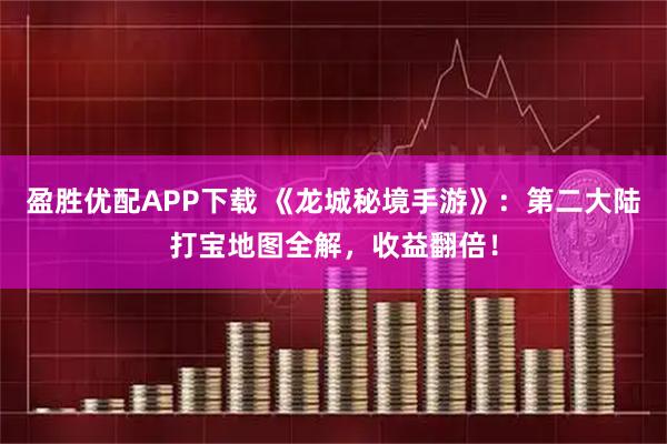 盈胜优配APP下载 《龙城秘境手游》:第二大陆打宝地图全解,收益翻倍!