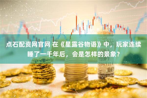 点石配资网官网 在《星露谷物语》中，玩家连续睡了一千年后，会是怎样的景象？